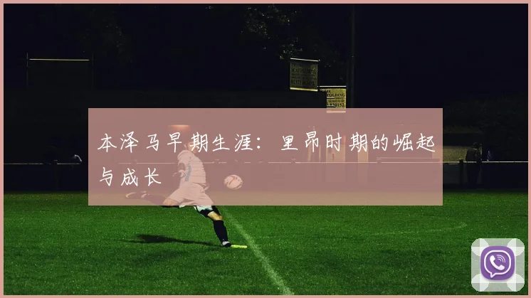 本泽马早期生涯：里昂时期的崛起与成长