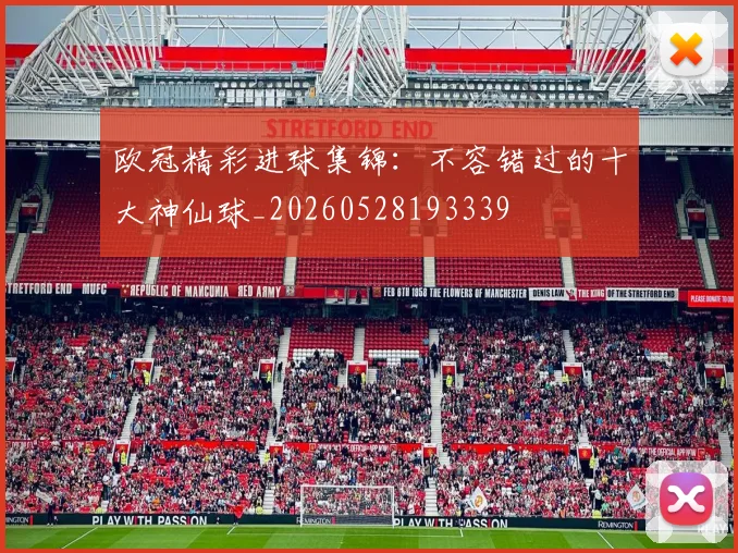 欧冠精彩进球集锦：不容错过的十大神仙球_20260528193339