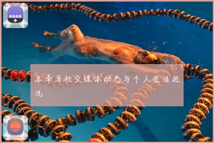 本泽马社交媒体动态与个人生活近况
