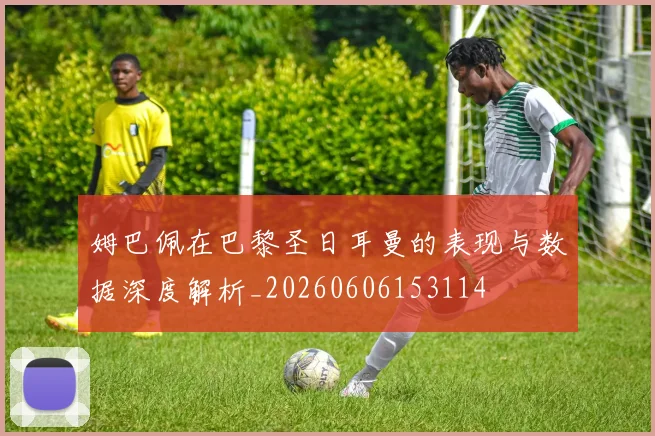 姆巴佩在巴黎圣日耳曼的表现与数据深度解析_20260606153114