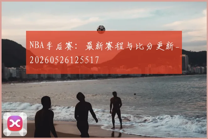 NBA季后赛：最新赛程与比分更新_20260526125517