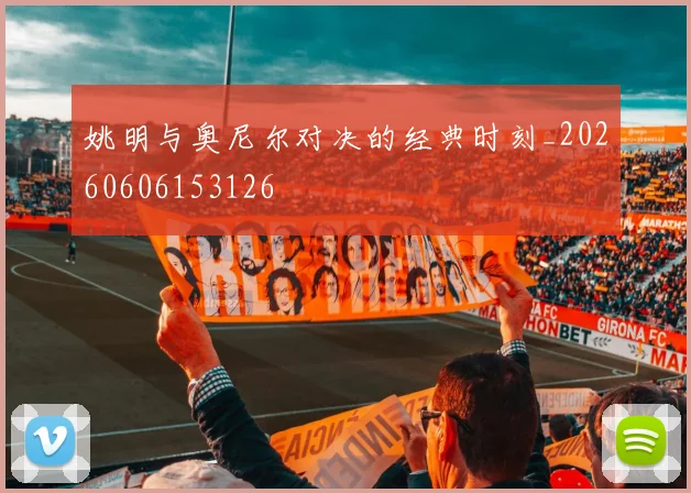 姚明与奥尼尔对决的经典时刻_20260606153126