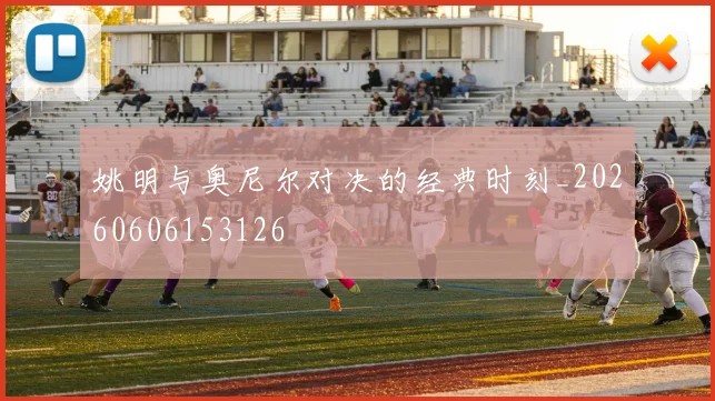 姚明与奥尼尔对决的经典时刻_20260606153126
