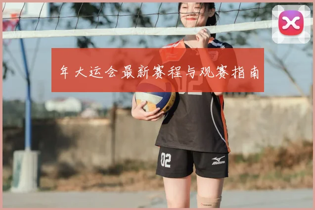 年大运会最新赛程与观赛指南