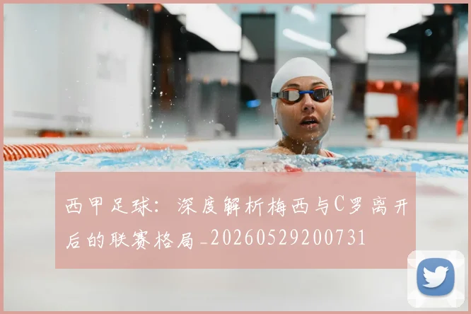 西甲足球:深度解析梅西与C罗离开后的联赛格局_20260529200731